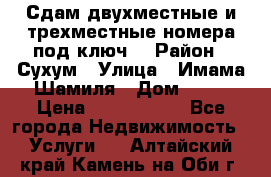 Сдам двухместные и трехместные номера под ключ. › Район ­ Сухум › Улица ­ Имама-Шамиля › Дом ­ 63 › Цена ­ 1000-1500 - Все города Недвижимость » Услуги   . Алтайский край,Камень-на-Оби г.